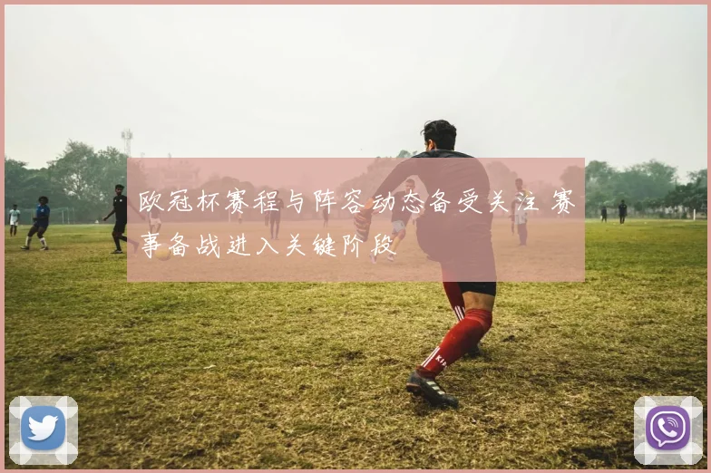欧冠杯赛程与阵容动态备受关注 赛事备战进入关键阶段