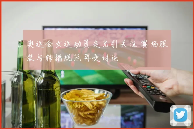 奥运会女运动员走光引关注 赛场服装与转播规范再受讨论