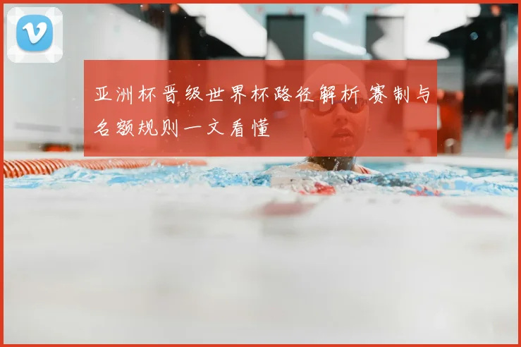 亚洲杯晋级世界杯路径解析 赛制与名额规则一文看懂