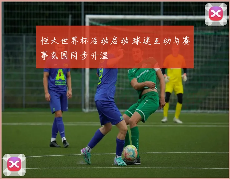 恒大世界杯活动启动 球迷互动与赛事氛围同步升温