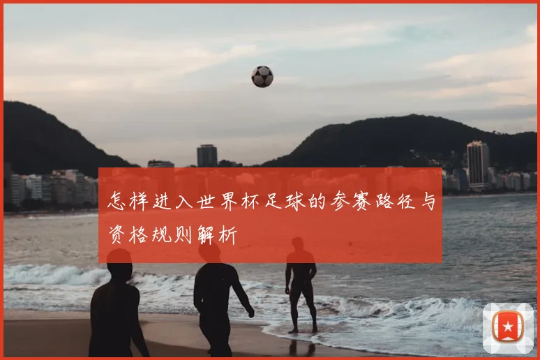 怎样进入世界杯足球的参赛路径与资格规则解析