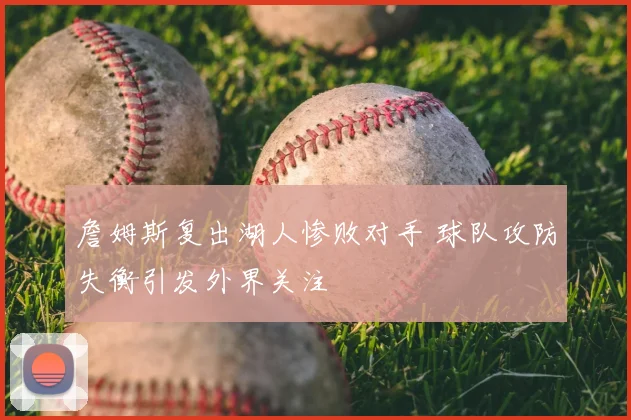 詹姆斯复出湖人惨败对手 球队攻防失衡引发外界关注