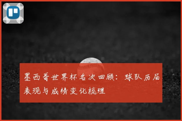 墨西哥世界杯名次回顾:球队历届表现与成绩变化梳理