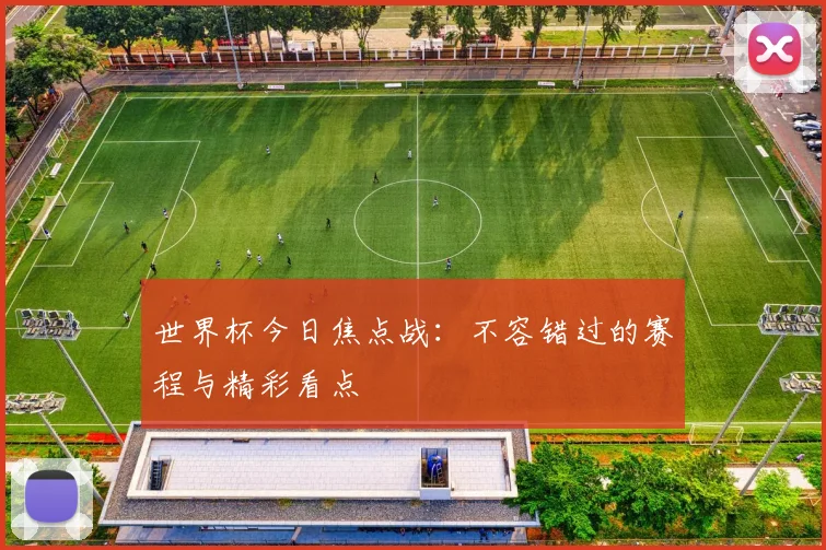 世界杯今日焦点战:不容错过的赛程与精彩看点