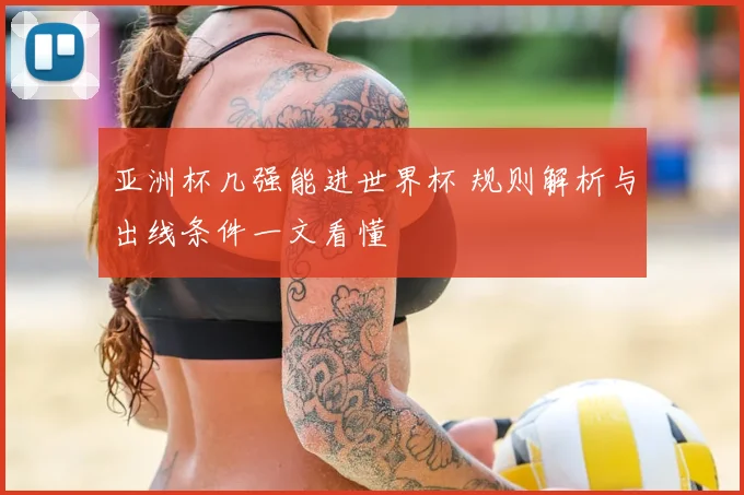亚洲杯几强能进世界杯 规则解析与出线条件一文看懂