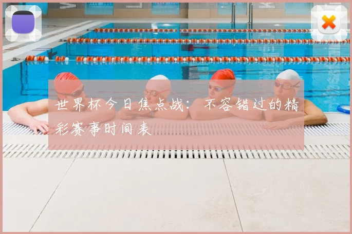 世界杯今日焦点战:不容错过的精彩赛事时间表