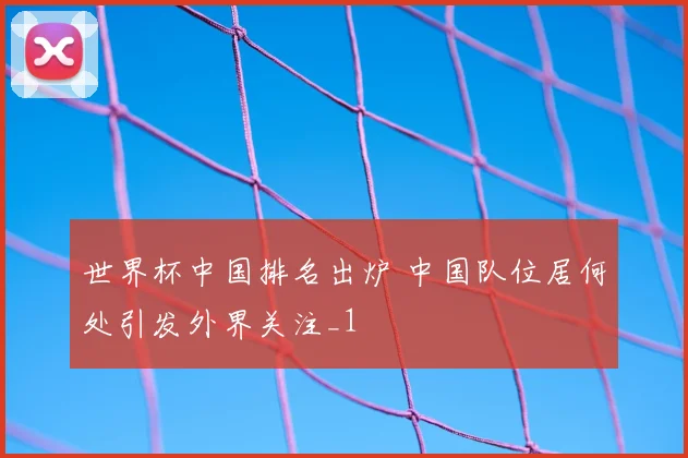 世界杯中国排名出炉 中国队位居何处引发外界关注_1