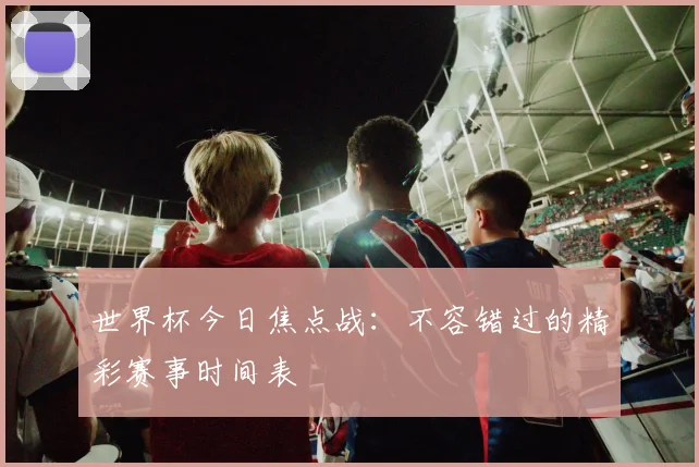 世界杯今日焦点战：不容错过的精彩赛事时间表