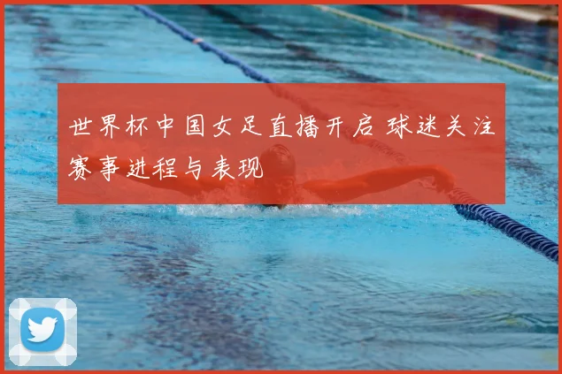 世界杯中国女足直播开启 球迷关注赛事进程与表现