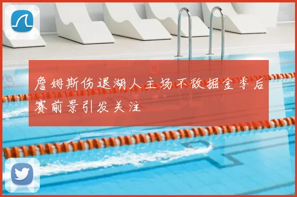 詹姆斯伤退湖人主场不敌掘金季后赛前景引发关注