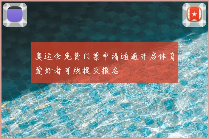 奥运会免费门票申请通道开启体育爱好者可线提交报名
