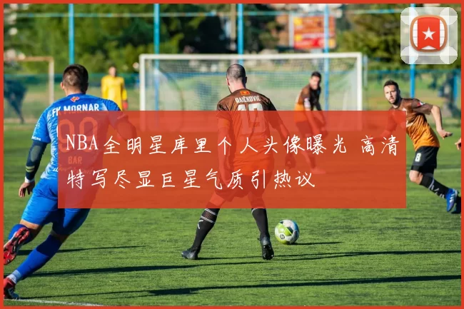 NBA全明星库里个人头像曝光 高清特写尽显巨星气质引热议