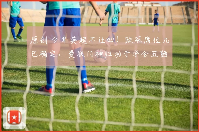 原创 今年英超不让四！欧冠席位几已确定，曼联门神归功于学会丑陋赢球