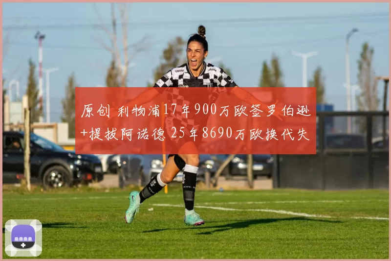 原创 利物浦17年900万欧签罗伯逊+提拔阿诺德 25年8690万欧换代失败