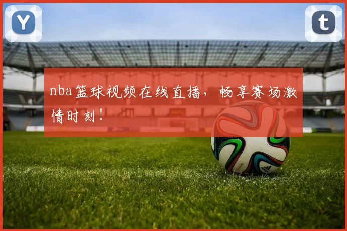 nba篮球视频在线直播，畅享赛场激情时刻！