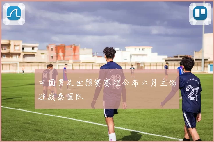 中国男足世预赛赛程公布六月主场迎战泰国队