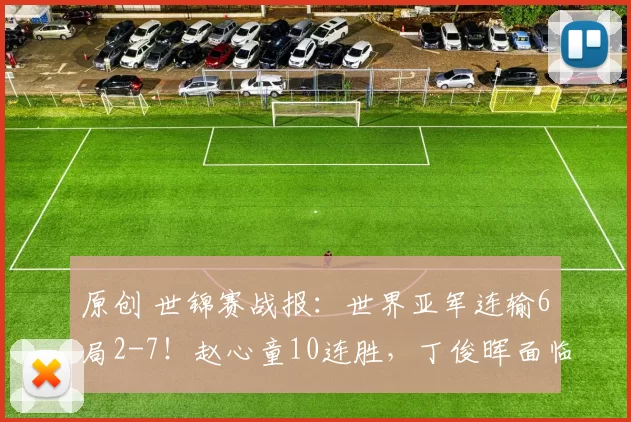 原创 世锦赛战报：世界亚军连输6局2-7！赵心童10连胜，丁俊晖面临挑战