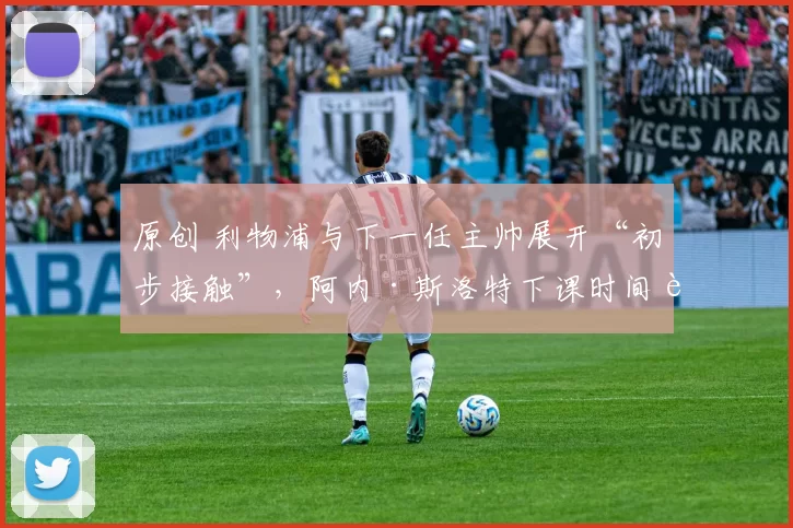 原创 利物浦与下一任主帅展开“初步接触”，阿内·斯洛特下课时间表曝光