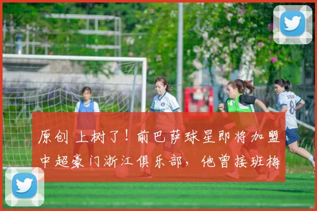 原创 上树了! 前巴萨球星即将加盟中超豪门浙江俱乐部，他曾接班梅西