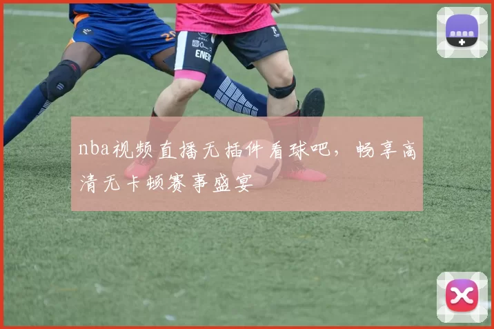 nba视频直播无插件看球吧，畅享高清无卡顿赛事盛宴