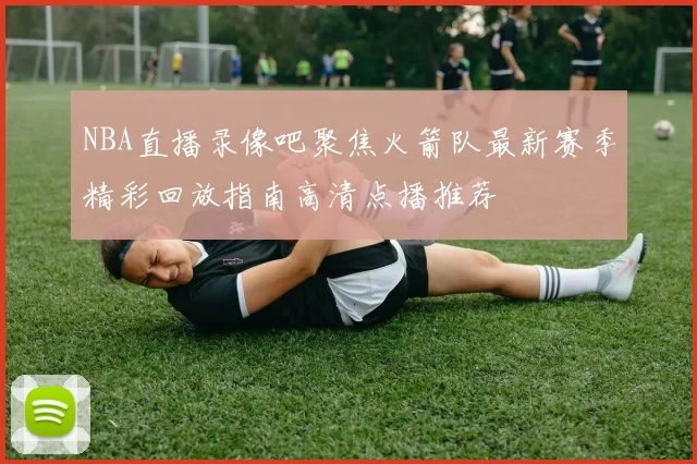 NBA直播录像吧聚焦火箭队最新赛季精彩回放指南高清点播推荐