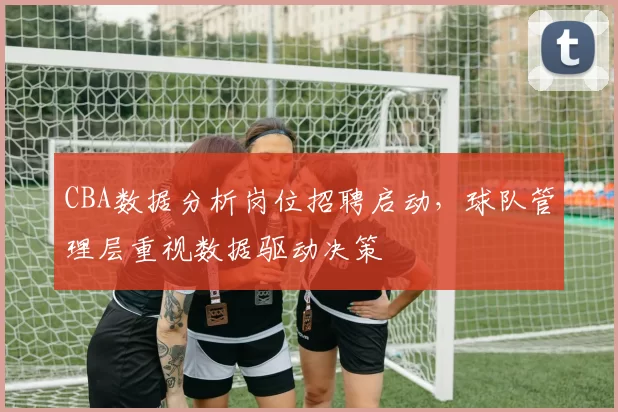 CBA数据分析岗位招聘启动,球队管理层重视数据驱动决策