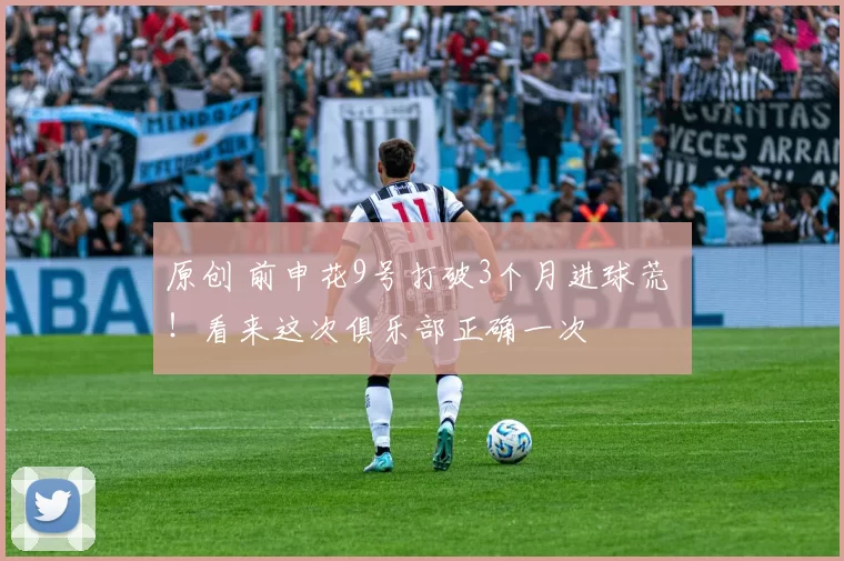 原创 前申花9号打破3个月进球荒 ！看来这次俱乐部正确一次