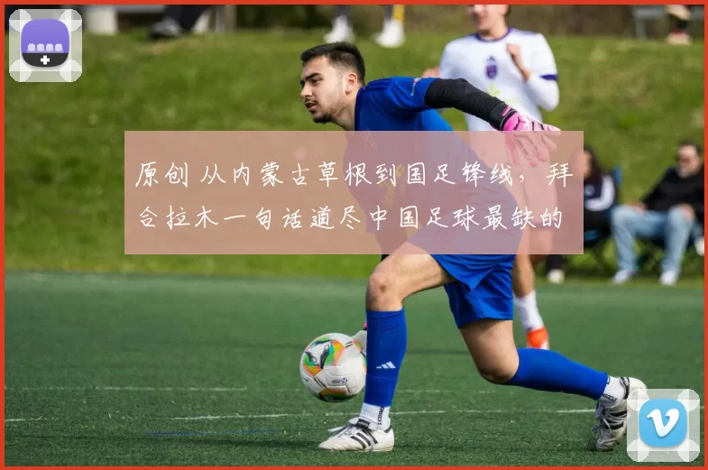 原创 从内蒙古草根到国足锋线，拜合拉木一句话道尽中国足球最缺的东西