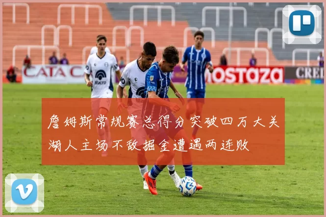 詹姆斯常规赛总得分突破四万大关湖人主场不敌掘金遭遇两连败