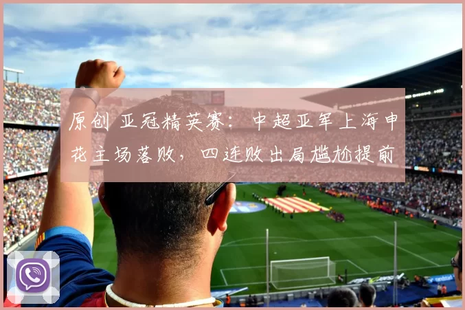 原创 亚冠精英赛：中超亚军上海申花主场落败，四连败出局尴尬提前上演