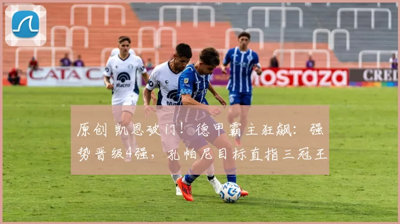 原创 凯恩破门！德甲霸主狂飙：强势晋级4强，孔帕尼目标直指三冠王