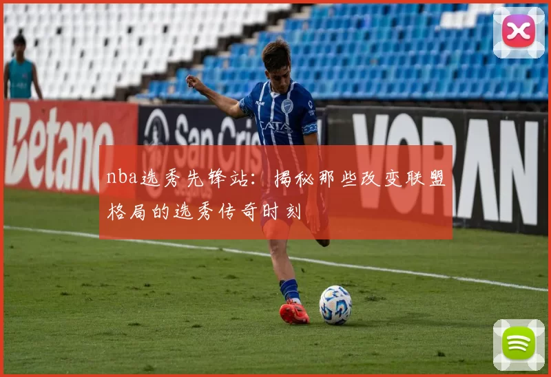 nba选秀先锋站:揭秘那些改变联盟格局的选秀传奇时刻
