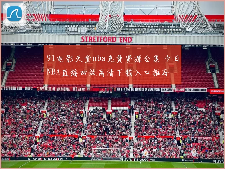 91电影天堂nba免费资源合集 今日NBA直播回放高清下载入口推荐