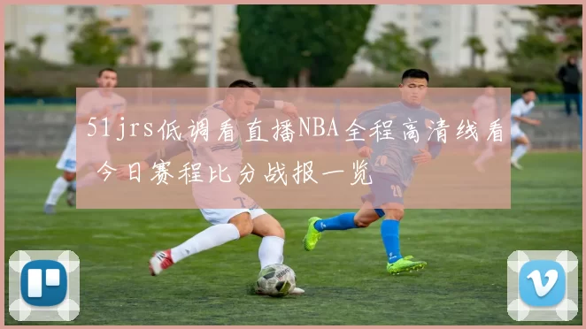 51jrs低调看直播NBA全程高清线看 今日赛程比分战报一览
