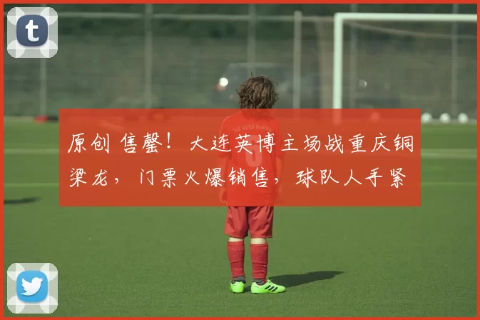 原创 售罄！大连英博主场战重庆铜梁龙，门票火爆销售，球队人手紧张！