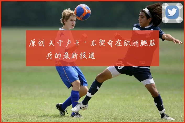 原创 关于卢卡·东契奇在欧洲腿筋治疗的最新报道