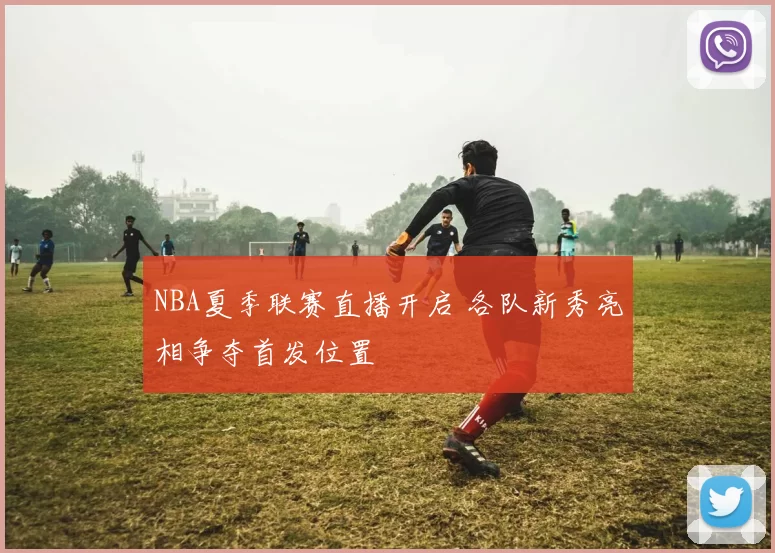 NBA夏季联赛直播开启 各队新秀亮相争夺首发位置