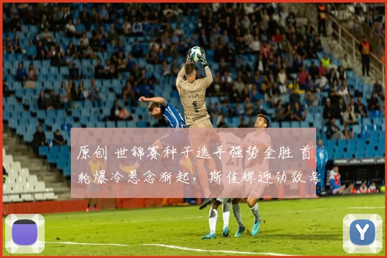 原创 世锦赛种子选手强势全胜 首轮爆冷悬念渐起，斯佳辉迎劲敌考验大