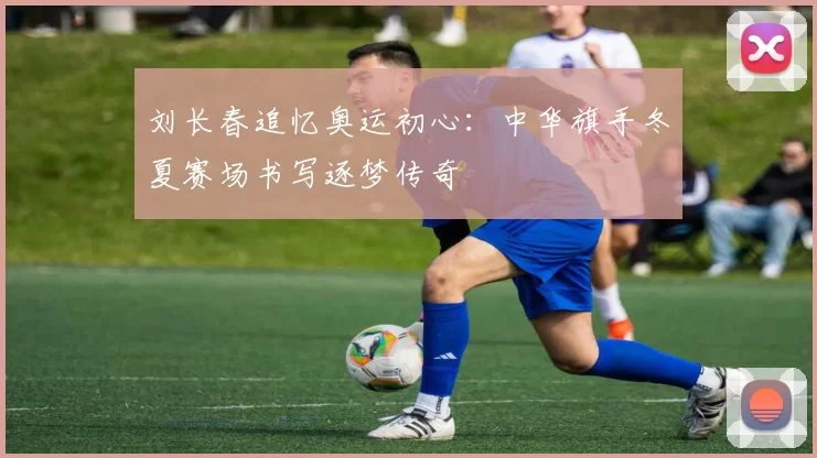 刘长春追忆奥运初心:中华旗手冬夏赛场书写逐梦传奇