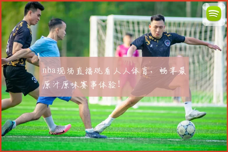 nba现场直播观看人人体育，畅享最原汁原味赛事体验！
