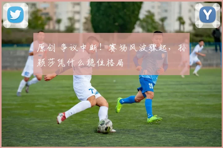 原创 争议中断！赛场风波骤起，孙颖莎凭什么稳住格局