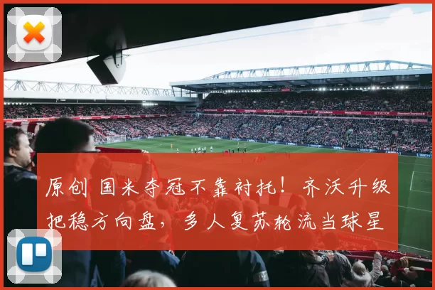 原创 国米夺冠不靠衬托！齐沃升级把稳方向盘，多人复苏轮流当球星！