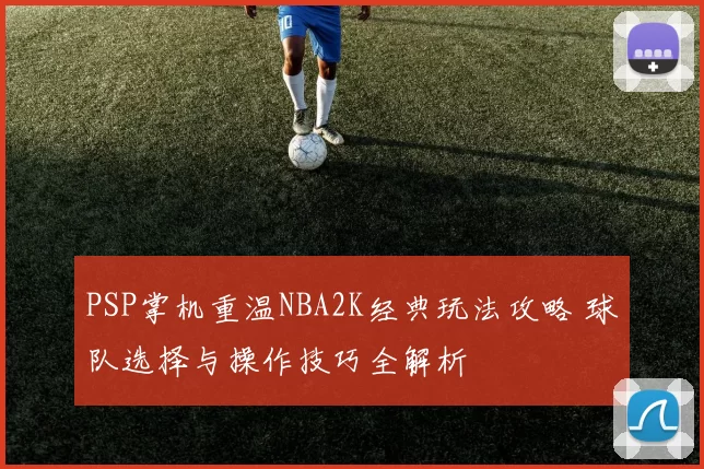 PSP掌机重温NBA2K经典玩法攻略 球队选择与操作技巧全解析