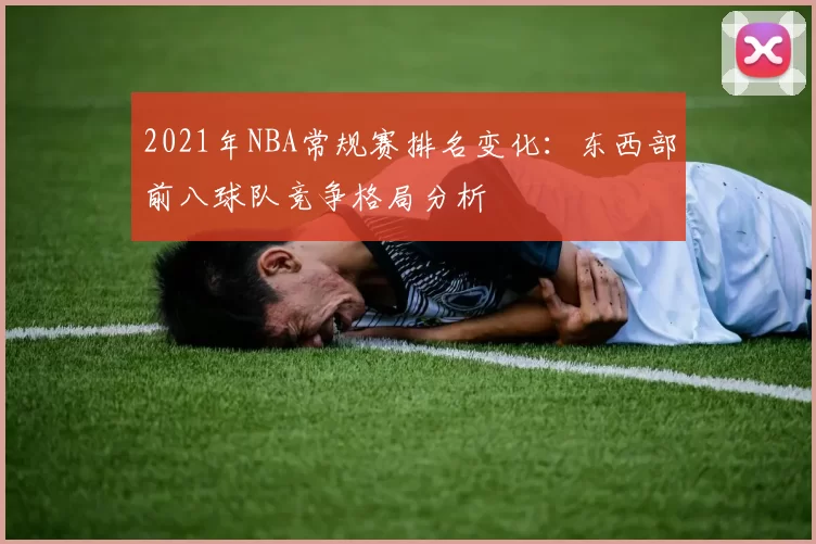 2021年NBA常规赛排名变化：东西部前八球队竞争格局分析