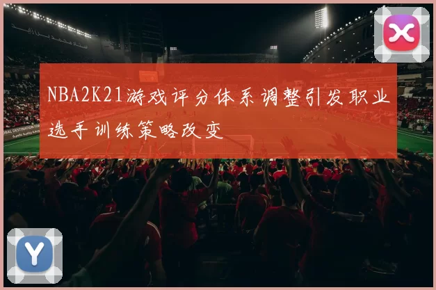NBA2K21游戏评分体系调整引发职业选手训练策略改变