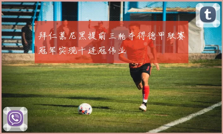 拜仁慕尼黑提前三轮夺得德甲联赛冠军实现十连冠伟业