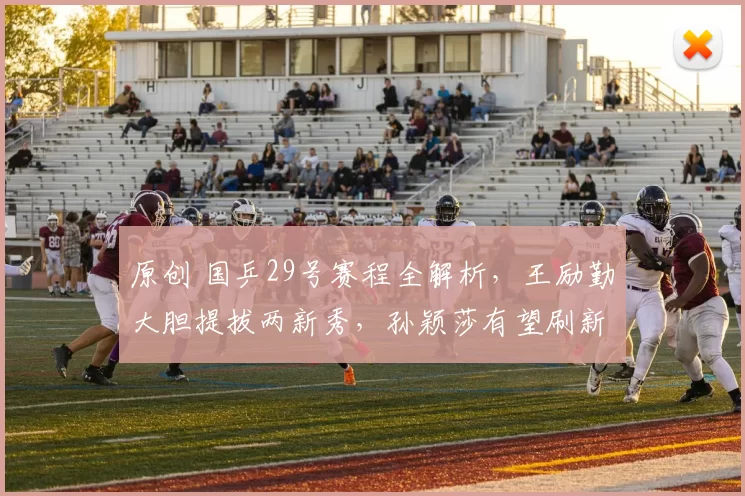 原创 国乒29号赛程全解析，王励勤大胆提拔两新秀，孙颖莎有望刷新历史纪录