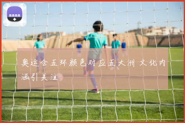 奥运会五环颜色对应五大洲 文化内涵引关注
