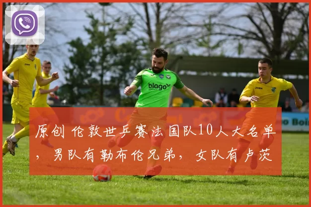 原创 伦敦世乒赛法国队10人大名单，男队有勒布伦兄弟，女队有卢茨姐妹