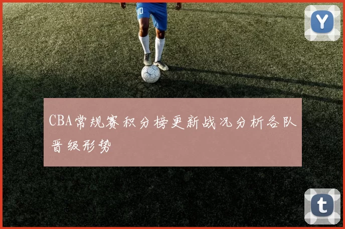 CBA常规赛积分榜更新战况分析各队晋级形势